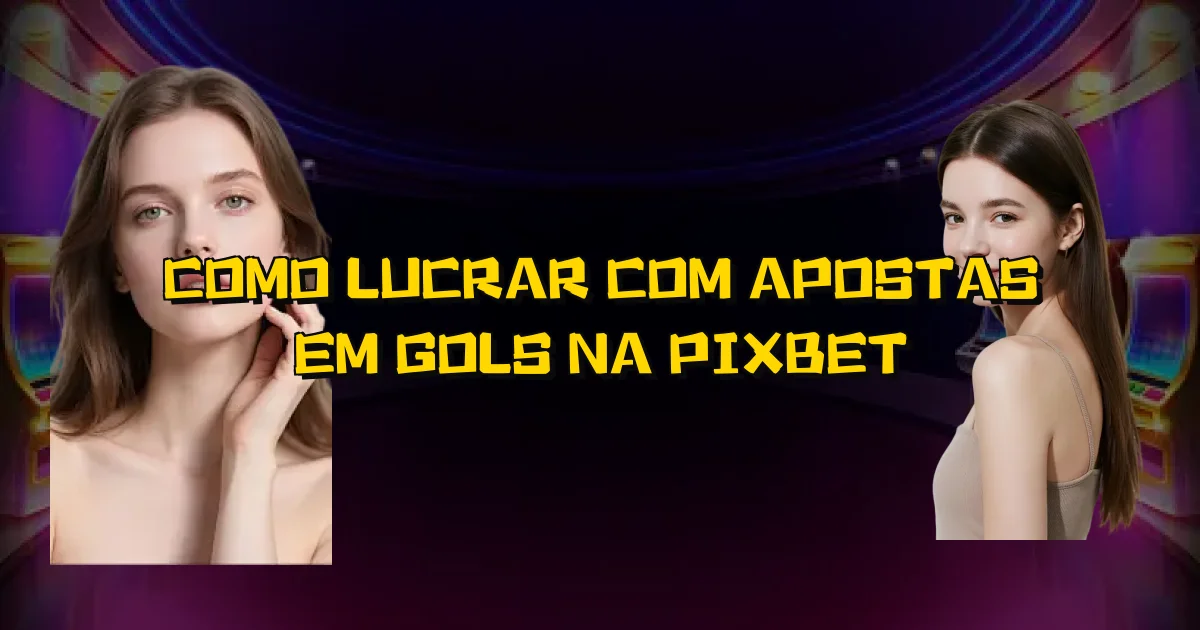 Como Lucrar Com Apostas Em Gols Na Pixbet Oficial
