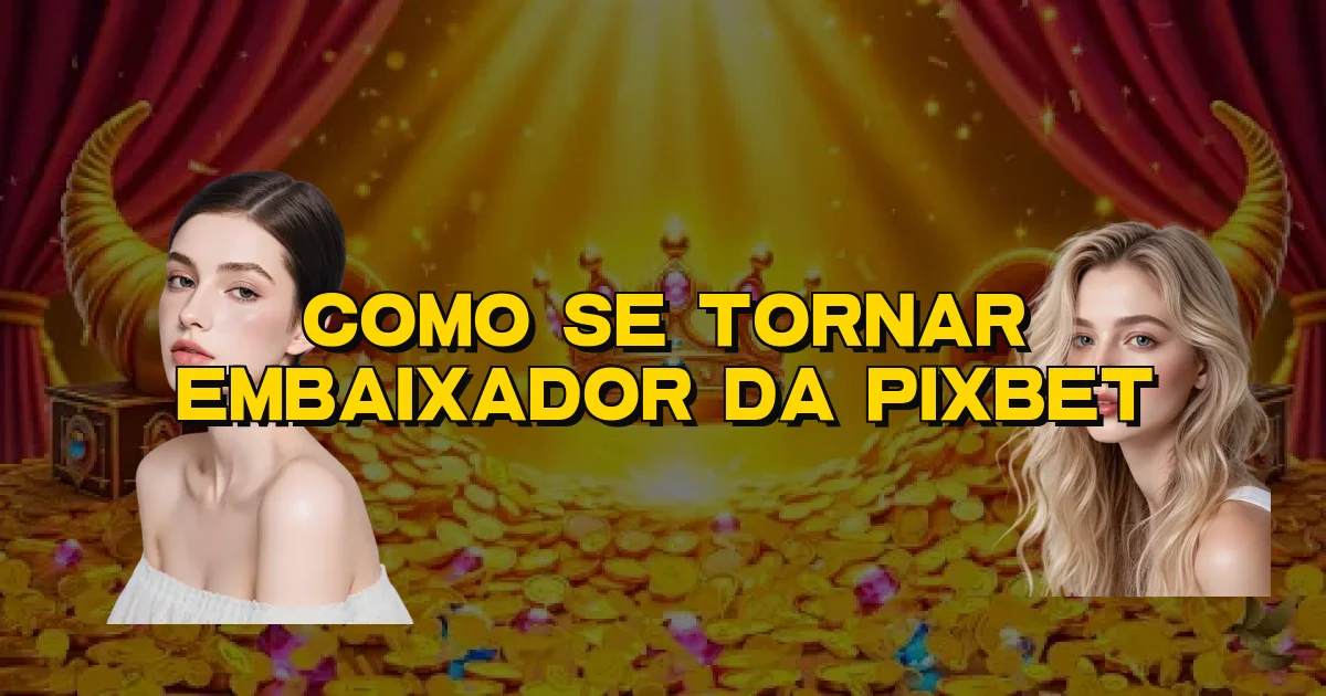 Como Se Tornar Embaixador Da Pixbet Oficial